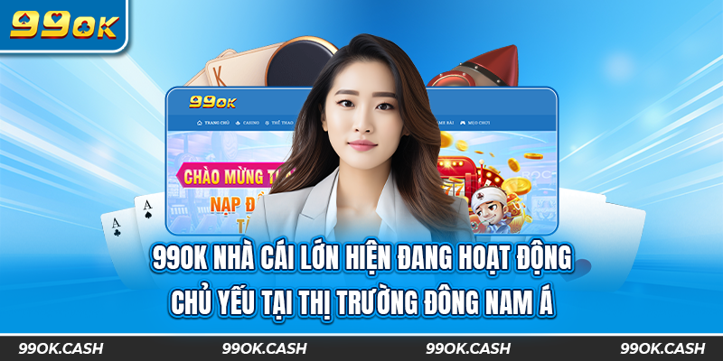 99ok nhà cái lớn hiện đang hoạt động chủ yếu tại thị trường Đông Nam Á