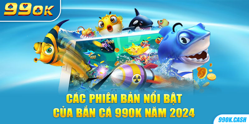 Các phiên bản nổi bật của Bắn cá 99OK năm 2024