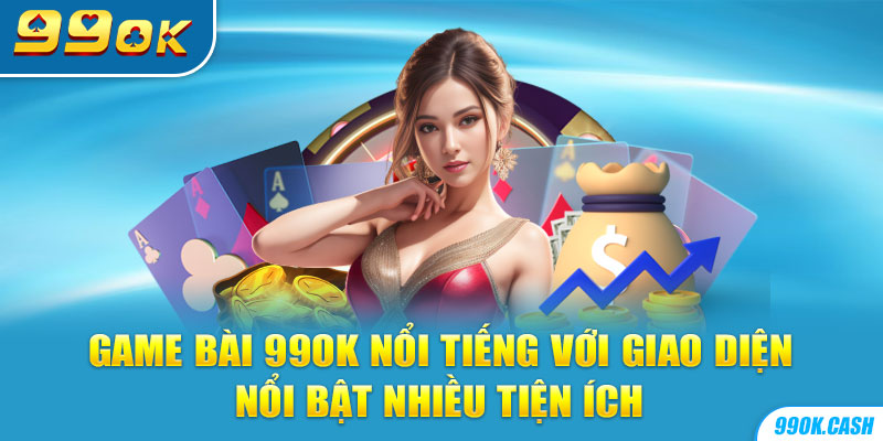 Game bài 99OK nổi tiếng với giao diện nổi bật nhiều tiện ích