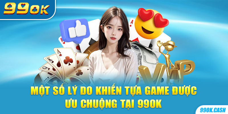 Một số lý do khiến tựa game được ưa chuộng tại 99OK