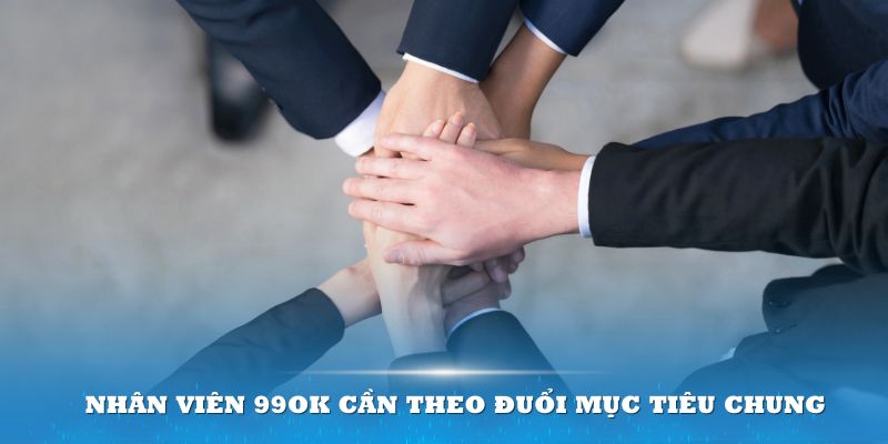 Nhân viên 99OK cần theo đuổi mục tiêu chung